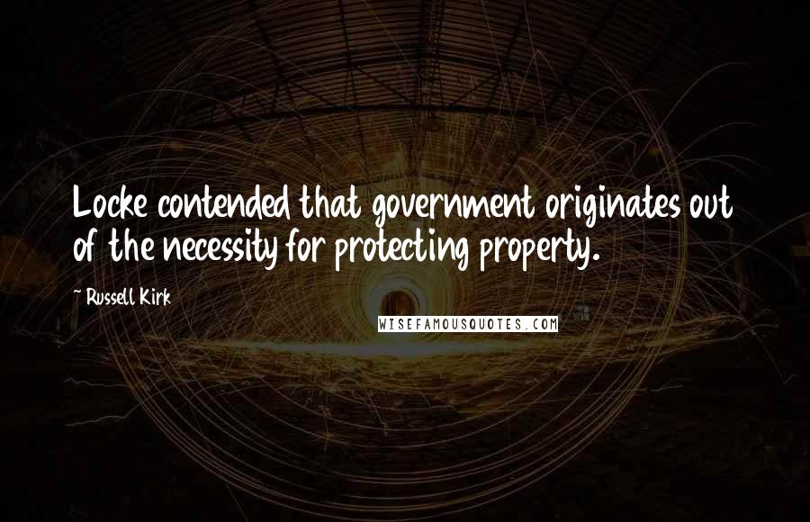 Russell Kirk Quotes: Locke contended that government originates out of the necessity for protecting property.