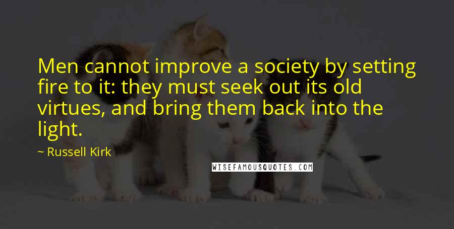 Russell Kirk Quotes: Men cannot improve a society by setting fire to it: they must seek out its old virtues, and bring them back into the light.