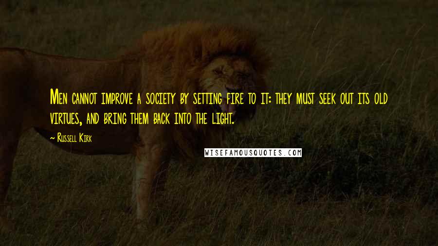 Russell Kirk Quotes: Men cannot improve a society by setting fire to it: they must seek out its old virtues, and bring them back into the light.