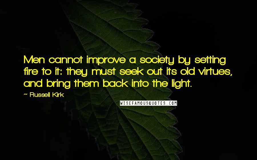 Russell Kirk Quotes: Men cannot improve a society by setting fire to it: they must seek out its old virtues, and bring them back into the light.