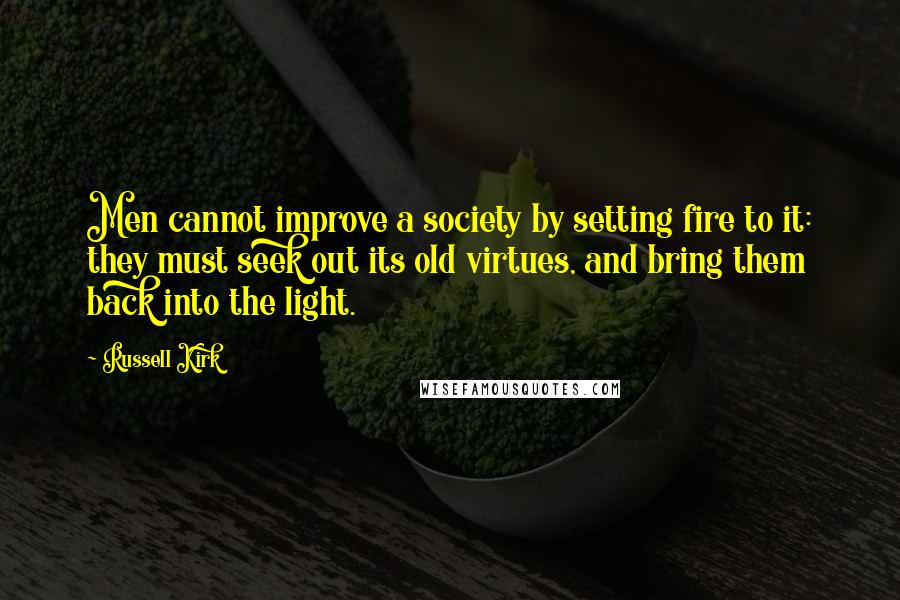 Russell Kirk Quotes: Men cannot improve a society by setting fire to it: they must seek out its old virtues, and bring them back into the light.