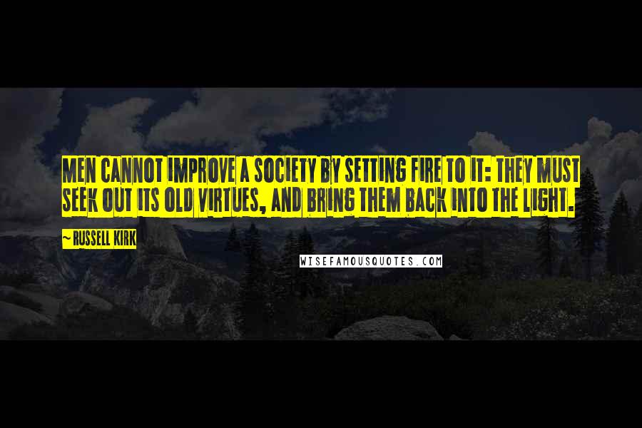 Russell Kirk Quotes: Men cannot improve a society by setting fire to it: they must seek out its old virtues, and bring them back into the light.