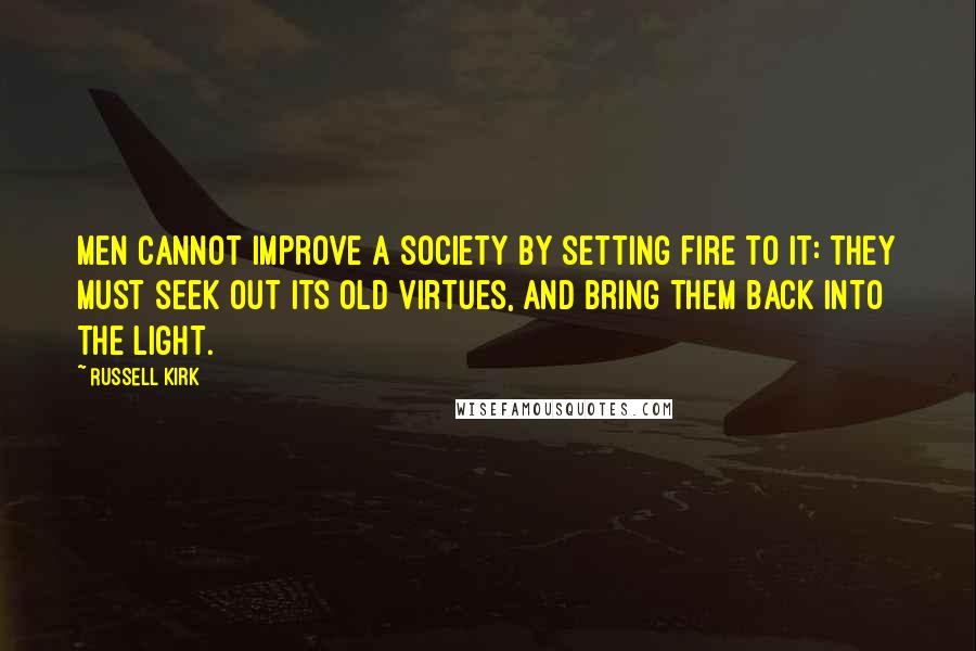 Russell Kirk Quotes: Men cannot improve a society by setting fire to it: they must seek out its old virtues, and bring them back into the light.