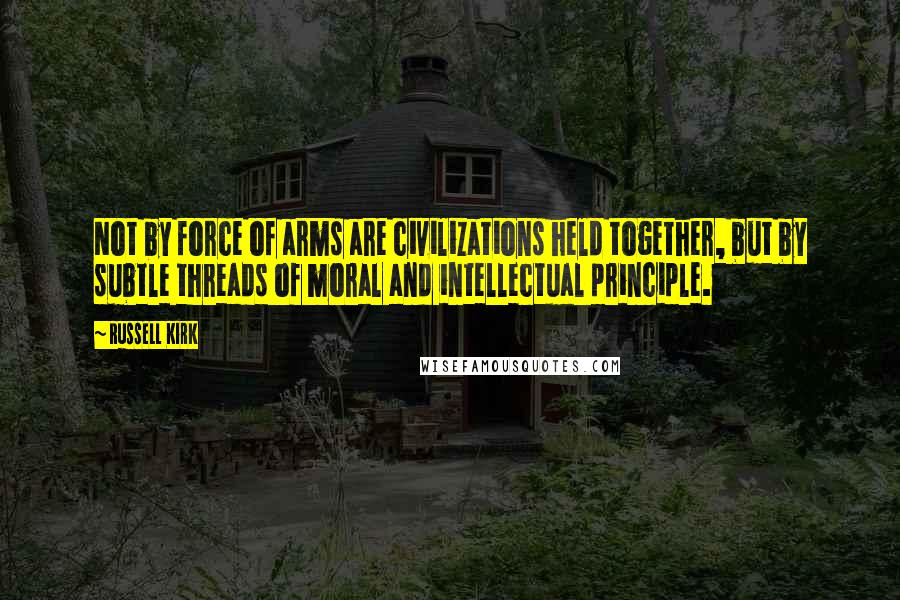 Russell Kirk Quotes: Not by force of arms are civilizations held together, but by subtle threads of moral and intellectual principle.