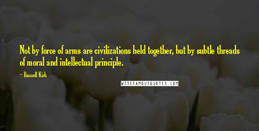 Russell Kirk Quotes: Not by force of arms are civilizations held together, but by subtle threads of moral and intellectual principle.
