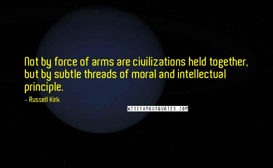 Russell Kirk Quotes: Not by force of arms are civilizations held together, but by subtle threads of moral and intellectual principle.