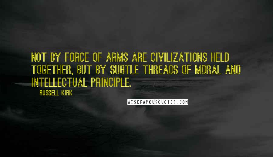Russell Kirk Quotes: Not by force of arms are civilizations held together, but by subtle threads of moral and intellectual principle.