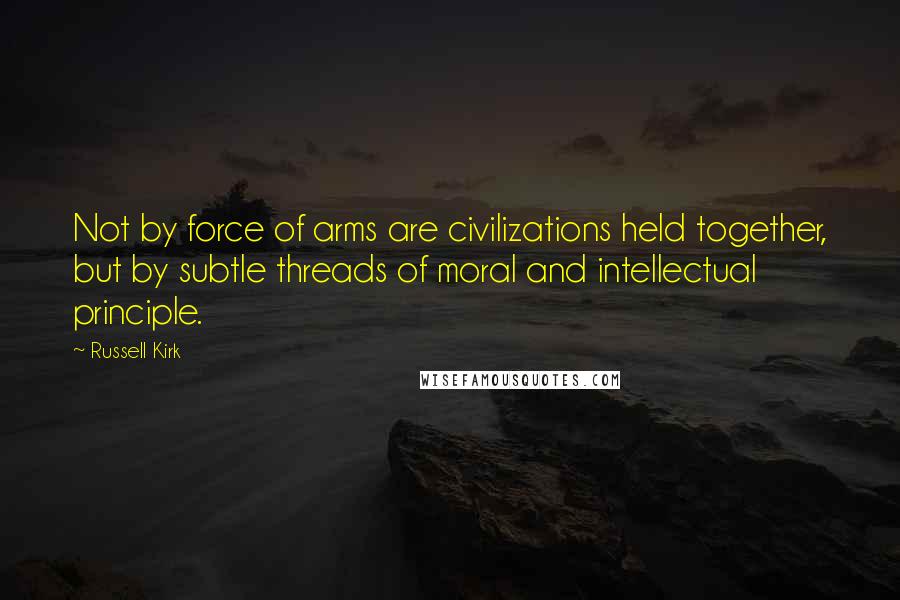 Russell Kirk Quotes: Not by force of arms are civilizations held together, but by subtle threads of moral and intellectual principle.