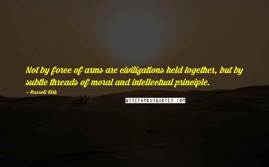 Russell Kirk Quotes: Not by force of arms are civilizations held together, but by subtle threads of moral and intellectual principle.