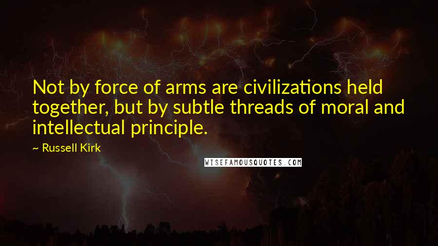 Russell Kirk Quotes: Not by force of arms are civilizations held together, but by subtle threads of moral and intellectual principle.