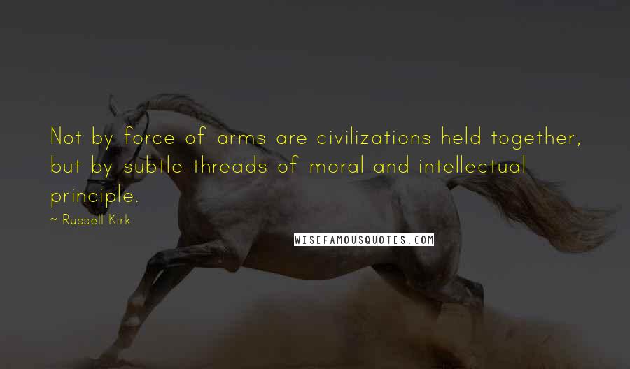 Russell Kirk Quotes: Not by force of arms are civilizations held together, but by subtle threads of moral and intellectual principle.