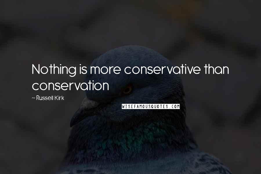 Russell Kirk Quotes: Nothing is more conservative than conservation