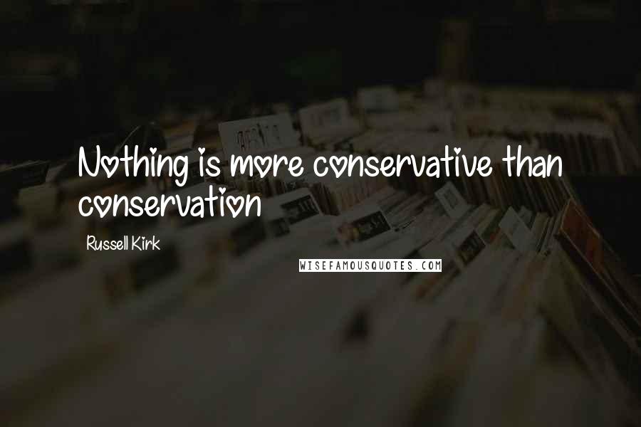 Russell Kirk Quotes: Nothing is more conservative than conservation