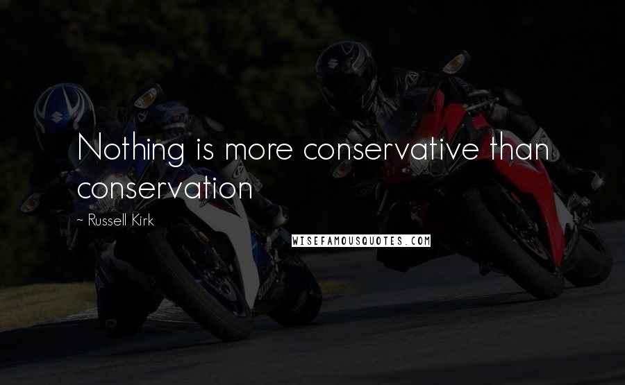 Russell Kirk Quotes: Nothing is more conservative than conservation