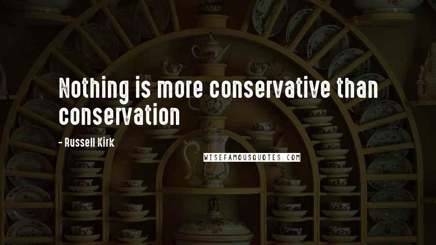 Russell Kirk Quotes: Nothing is more conservative than conservation