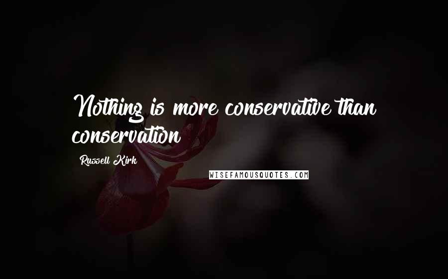 Russell Kirk Quotes: Nothing is more conservative than conservation