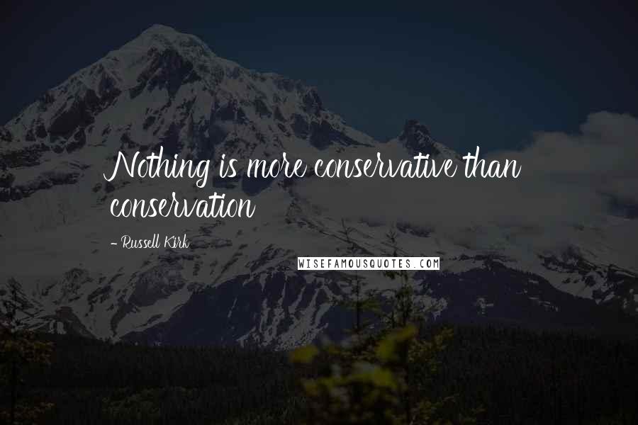 Russell Kirk Quotes: Nothing is more conservative than conservation