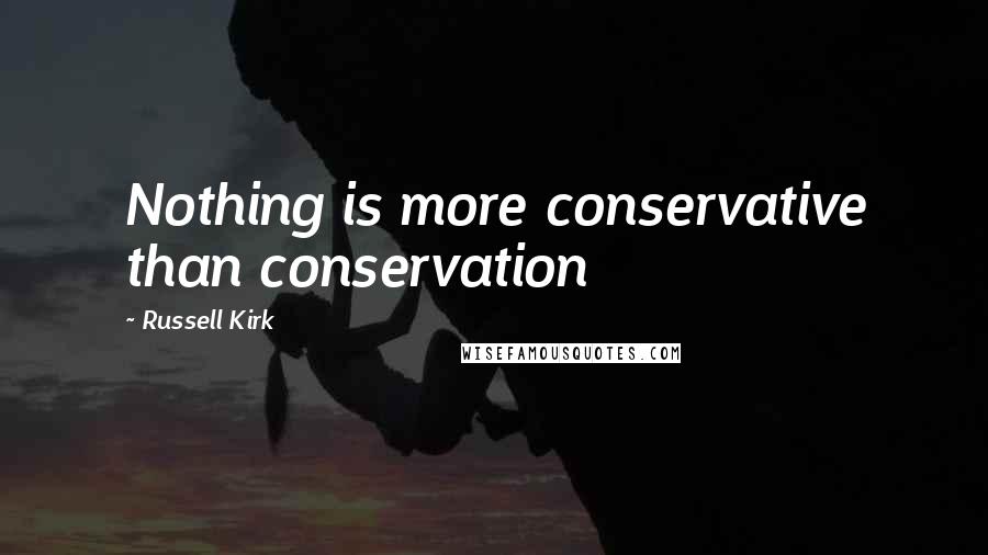 Russell Kirk Quotes: Nothing is more conservative than conservation