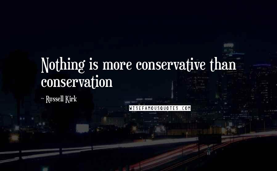 Russell Kirk Quotes: Nothing is more conservative than conservation