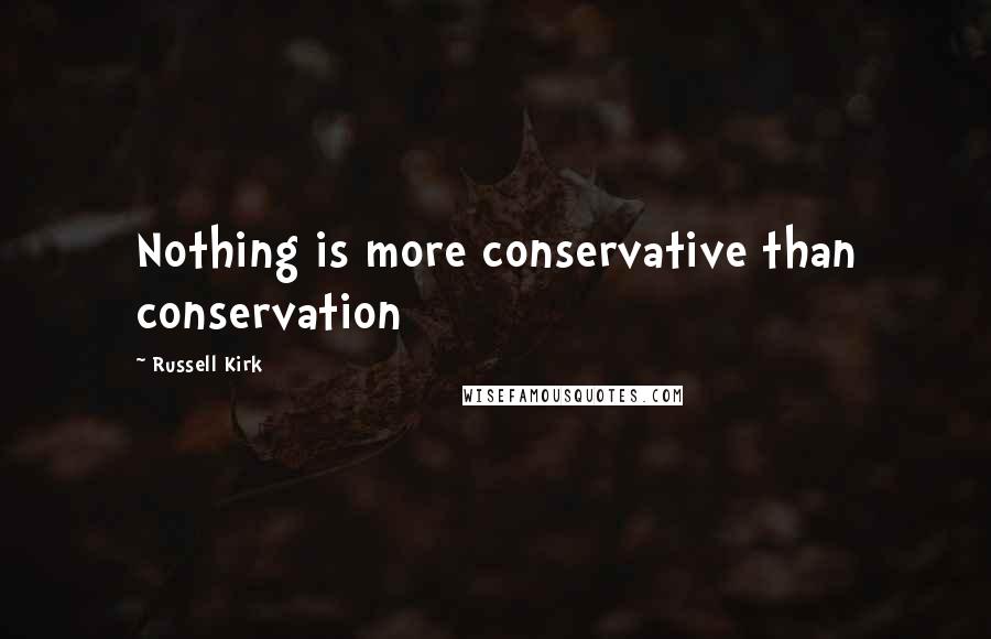 Russell Kirk Quotes: Nothing is more conservative than conservation