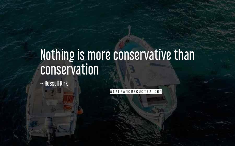 Russell Kirk Quotes: Nothing is more conservative than conservation