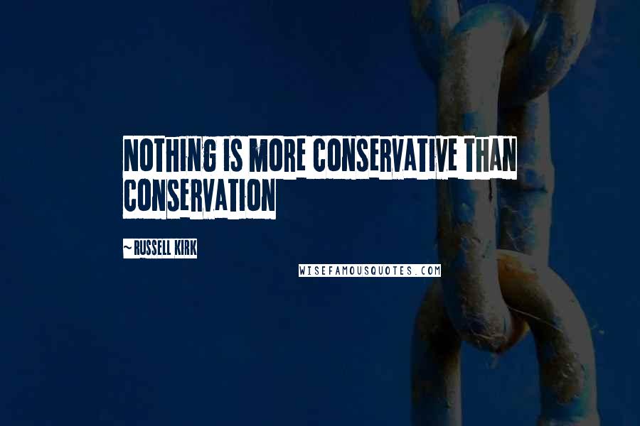 Russell Kirk Quotes: Nothing is more conservative than conservation
