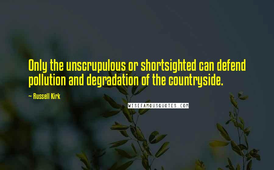 Russell Kirk Quotes: Only the unscrupulous or shortsighted can defend pollution and degradation of the countryside.