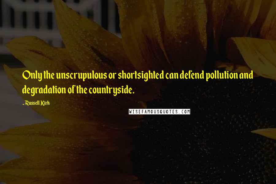 Russell Kirk Quotes: Only the unscrupulous or shortsighted can defend pollution and degradation of the countryside.