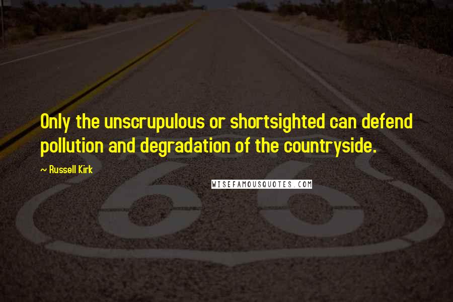 Russell Kirk Quotes: Only the unscrupulous or shortsighted can defend pollution and degradation of the countryside.