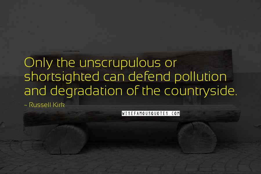 Russell Kirk Quotes: Only the unscrupulous or shortsighted can defend pollution and degradation of the countryside.