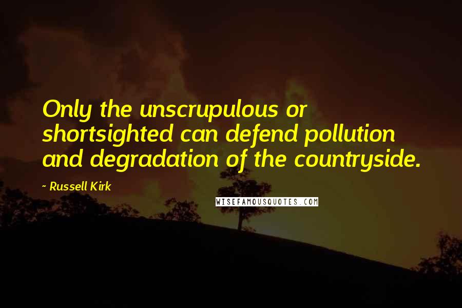 Russell Kirk Quotes: Only the unscrupulous or shortsighted can defend pollution and degradation of the countryside.