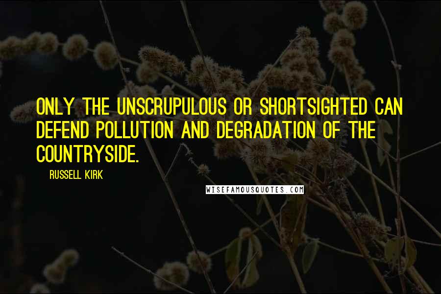 Russell Kirk Quotes: Only the unscrupulous or shortsighted can defend pollution and degradation of the countryside.