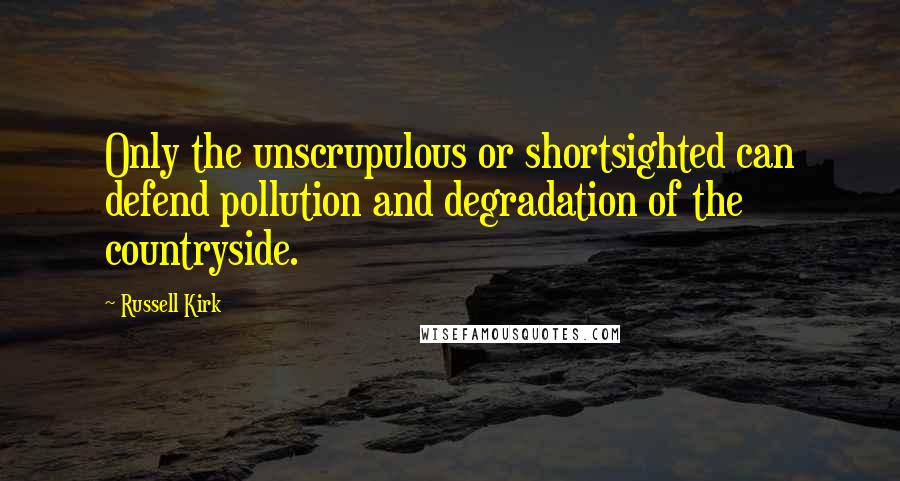 Russell Kirk Quotes: Only the unscrupulous or shortsighted can defend pollution and degradation of the countryside.