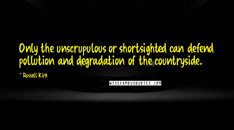 Russell Kirk Quotes: Only the unscrupulous or shortsighted can defend pollution and degradation of the countryside.