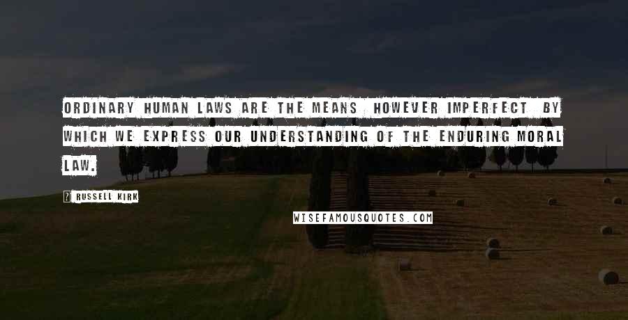 Russell Kirk Quotes: Ordinary human laws are the means however imperfect by which we express our understanding of the enduring moral law.