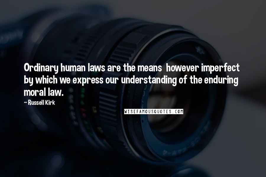 Russell Kirk Quotes: Ordinary human laws are the means however imperfect by which we express our understanding of the enduring moral law.