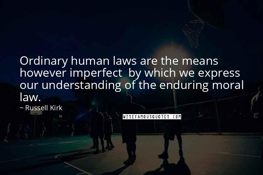 Russell Kirk Quotes: Ordinary human laws are the means however imperfect by which we express our understanding of the enduring moral law.