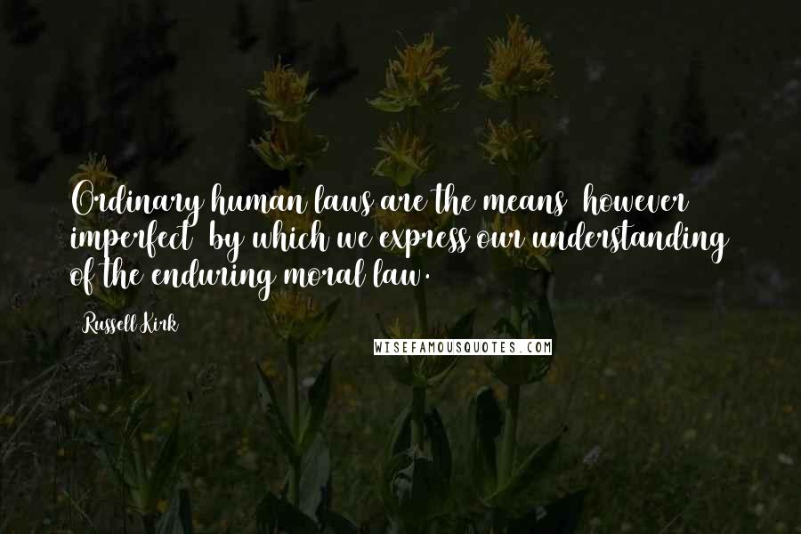Russell Kirk Quotes: Ordinary human laws are the means however imperfect by which we express our understanding of the enduring moral law.