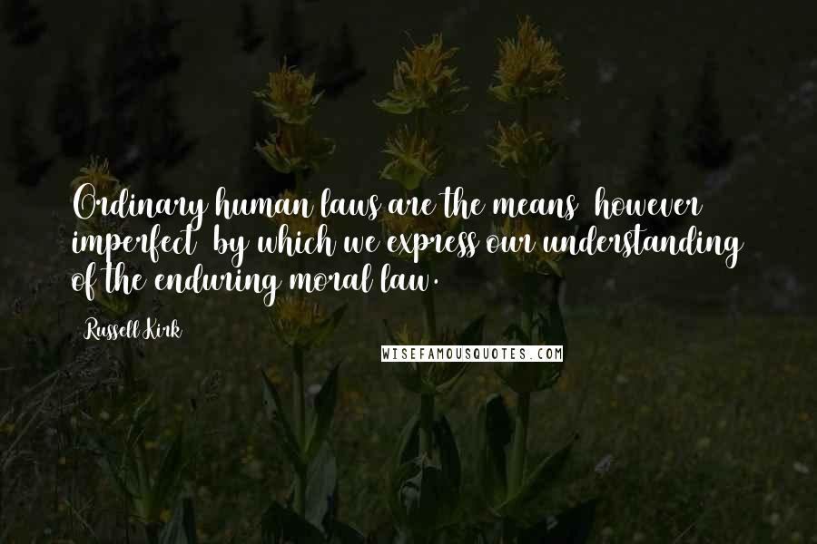 Russell Kirk Quotes: Ordinary human laws are the means  however imperfect  by which we express our understanding of the enduring moral law.