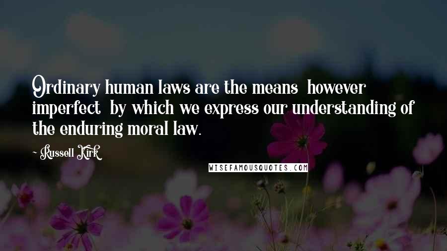 Russell Kirk Quotes: Ordinary human laws are the means however imperfect by which we express our understanding of the enduring moral law.