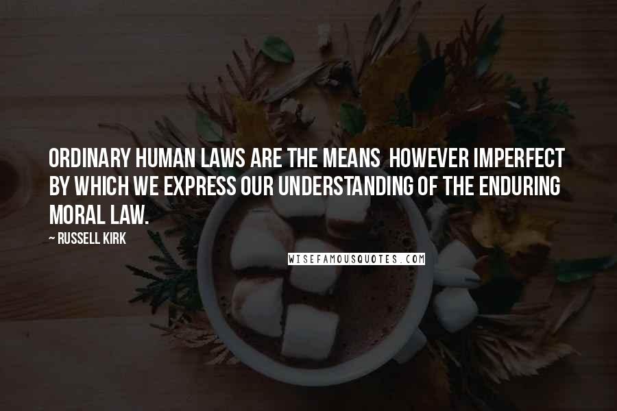 Russell Kirk Quotes: Ordinary human laws are the means however imperfect by which we express our understanding of the enduring moral law.