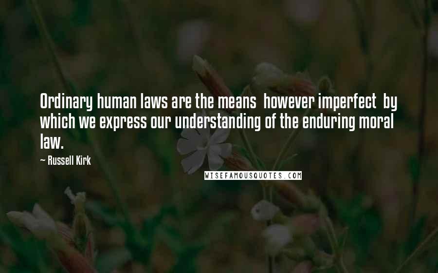 Russell Kirk Quotes: Ordinary human laws are the means  however imperfect  by which we express our understanding of the enduring moral law.