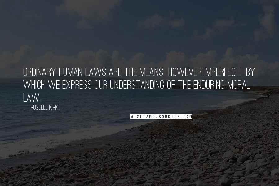 Russell Kirk Quotes: Ordinary human laws are the means however imperfect by which we express our understanding of the enduring moral law.