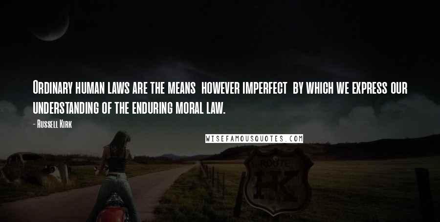 Russell Kirk Quotes: Ordinary human laws are the means however imperfect by which we express our understanding of the enduring moral law.
