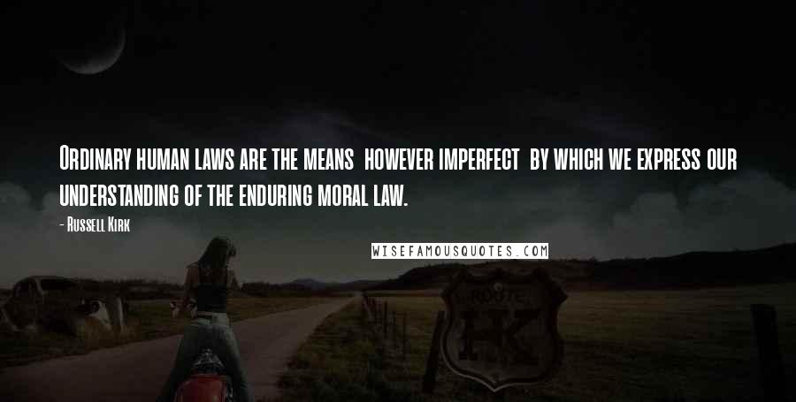 Russell Kirk Quotes: Ordinary human laws are the means  however imperfect  by which we express our understanding of the enduring moral law.