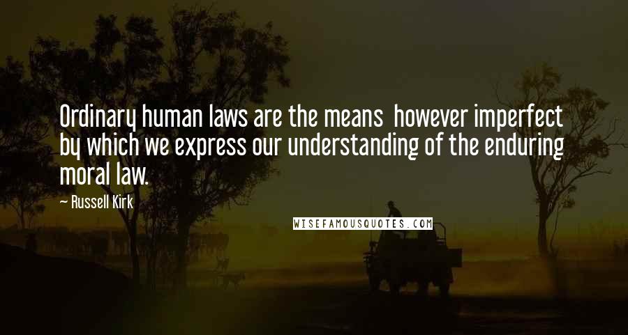Russell Kirk Quotes: Ordinary human laws are the means however imperfect by which we express our understanding of the enduring moral law.
