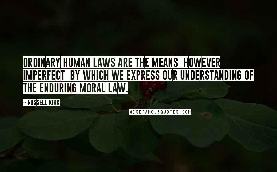 Russell Kirk Quotes: Ordinary human laws are the means however imperfect by which we express our understanding of the enduring moral law.