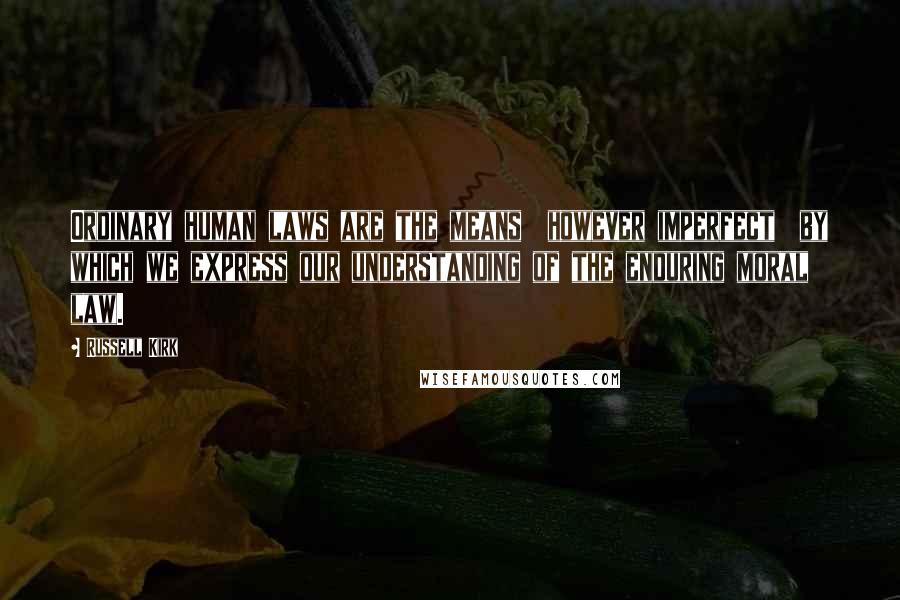 Russell Kirk Quotes: Ordinary human laws are the means  however imperfect  by which we express our understanding of the enduring moral law.