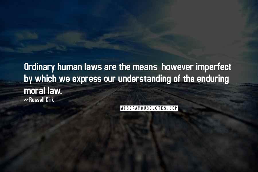 Russell Kirk Quotes: Ordinary human laws are the means however imperfect by which we express our understanding of the enduring moral law.