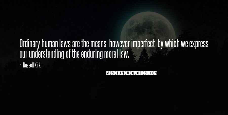 Russell Kirk Quotes: Ordinary human laws are the means however imperfect by which we express our understanding of the enduring moral law.